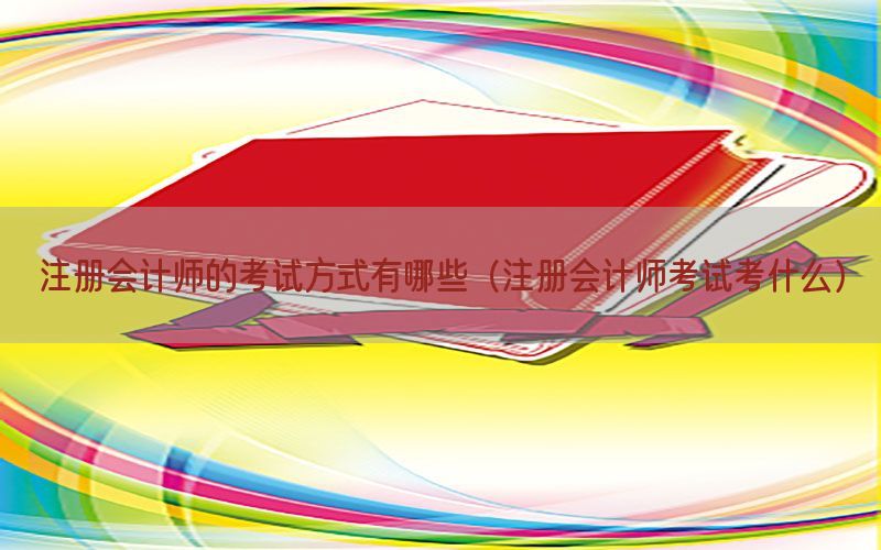 注册会计师的考试方式有哪些（注册会计师考试考什么）