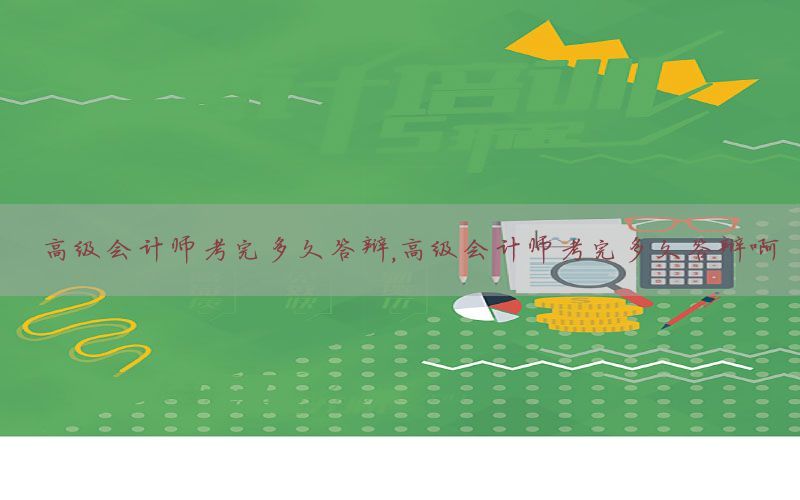 高级会计师考完多久答辩，高级会计师考完多久答辩啊
