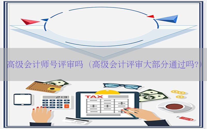 高级会计师号评审吗（高级会计评审大部分通过吗?）