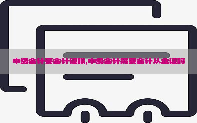 中级会计要会计证哦，中级会计需要会计从业证吗