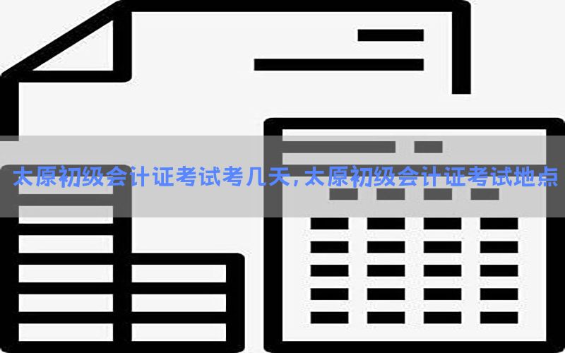 太原初级会计证考试考几天，太原初级会计证考试地点