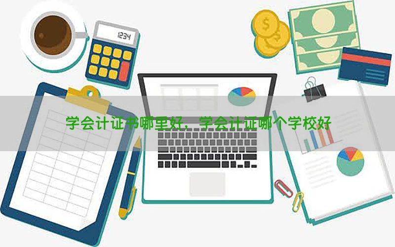 学会计证书哪里好，学会计证哪个学校好