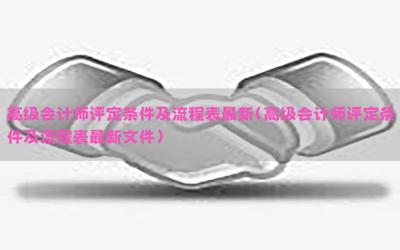 高级会计师评定条件及流程表最新（高级会计师评定条件及流程表最新文件）