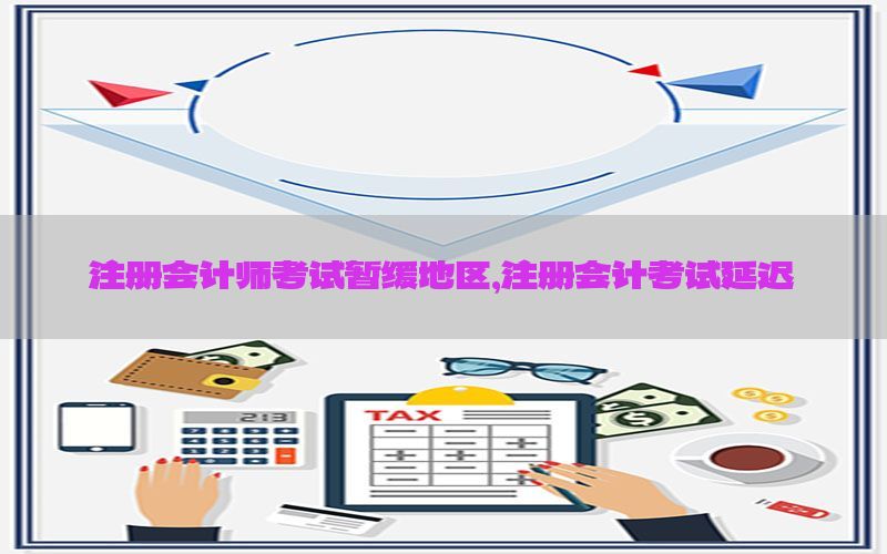 注册会计师考试暂缓地区，注册会计考试延迟