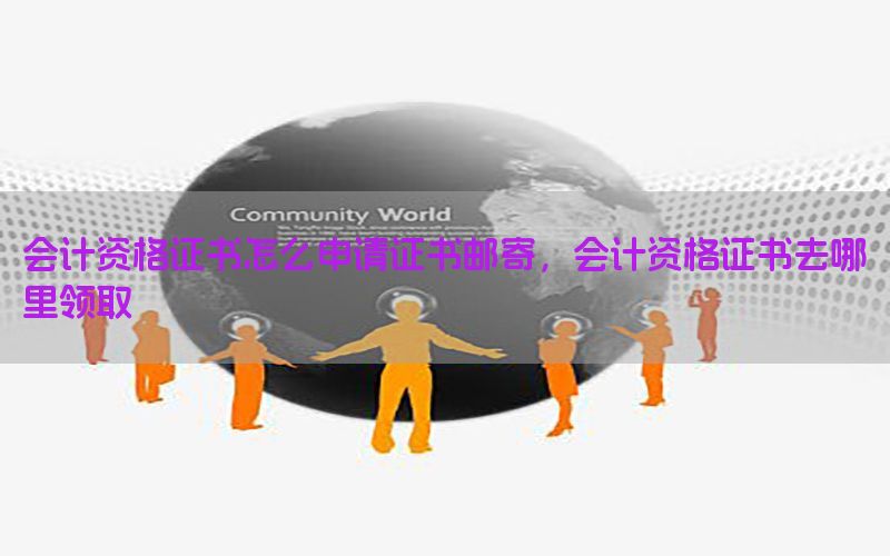 会计资格证书怎么申请证书邮寄，会计资格证书去哪里领取