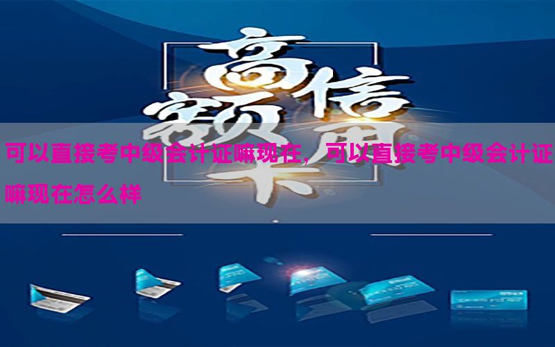 可以直接考中级会计证嘛现在，可以直接考中级会计证嘛现在怎么样