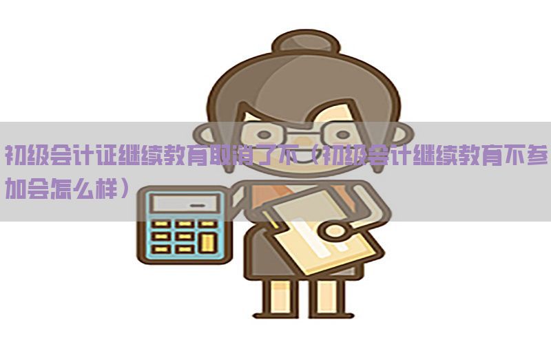 初级会计证继续教育取消了不（初级会计继续教育不参加会怎么样）