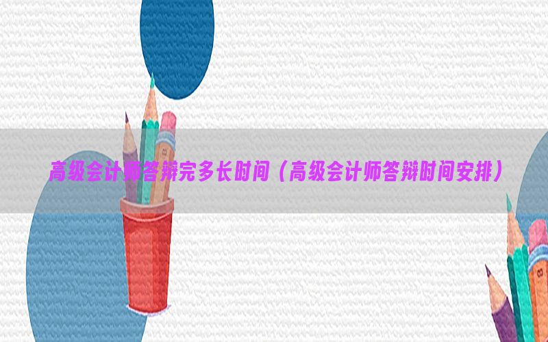 高级会计师答辩完多长时间（高级会计师答辩时间安排）