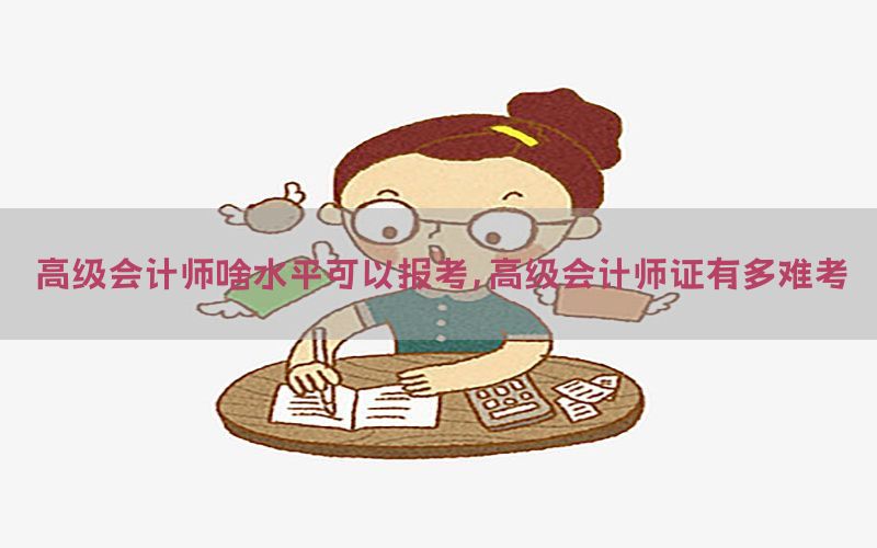 高级会计师啥水平可以报考，高级会计师证有多难考