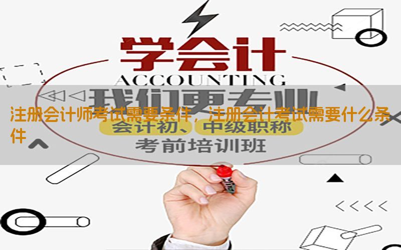 注册会计师考试需要条件，注册会计考试需要什么条件