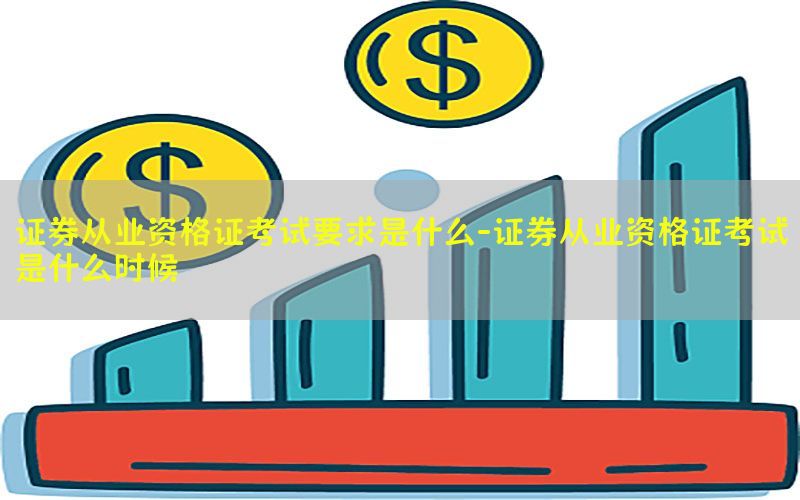 证券从业资格证考试要求是什么-证券从业资格证考试是什么时候