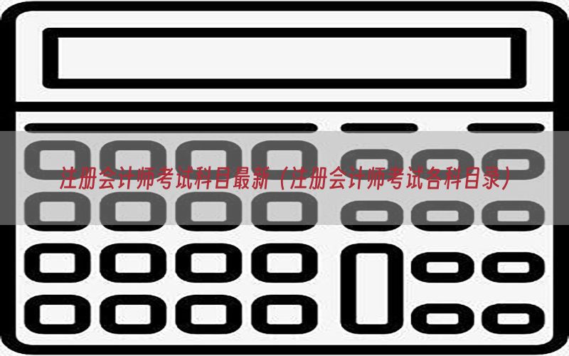 注册会计师考试科目最新（注册会计师考试各科目录）