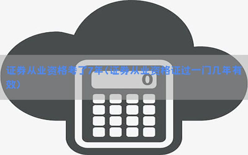 证券从业资格考了7年（证券从业资格证过一门几年有效）