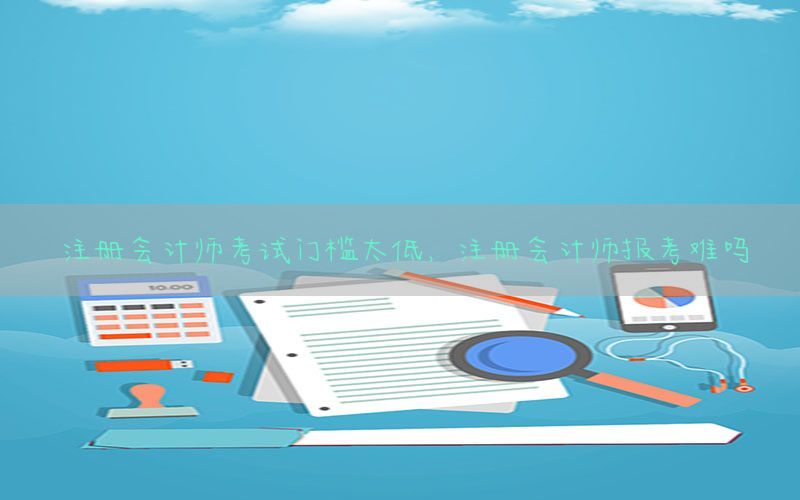 注册会计师考试门槛太低，注册会计师报考难吗