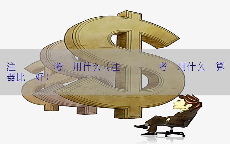 注册会计师考试用什么（注册会计师考试用什么计算器比较好）