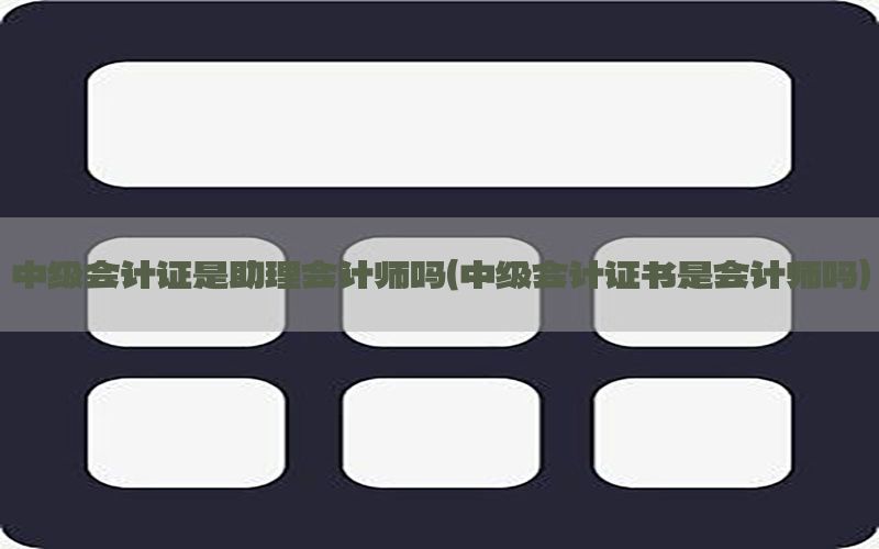 中级会计证是助理会计师吗（中级会计证书是会计师吗）