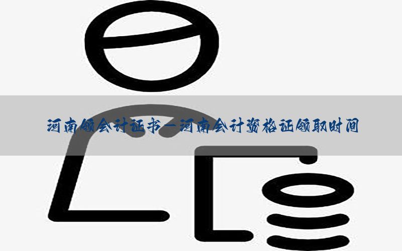河南领会计证书-河南会计资格证领取时间