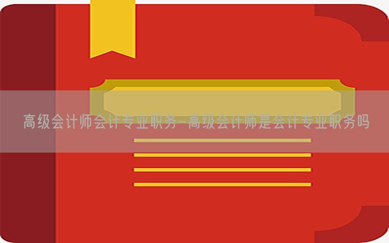 高级会计师会计专业职务-高级会计师是会计专业职务吗