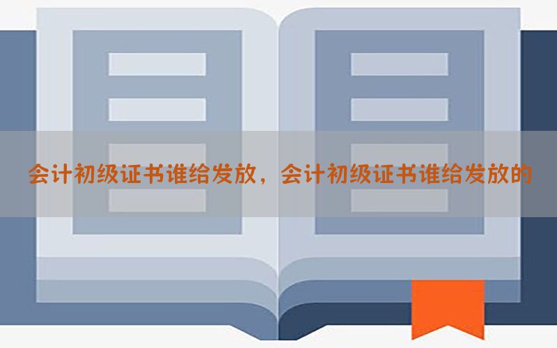 会计初级证书谁给发放，会计初级证书谁给发放的