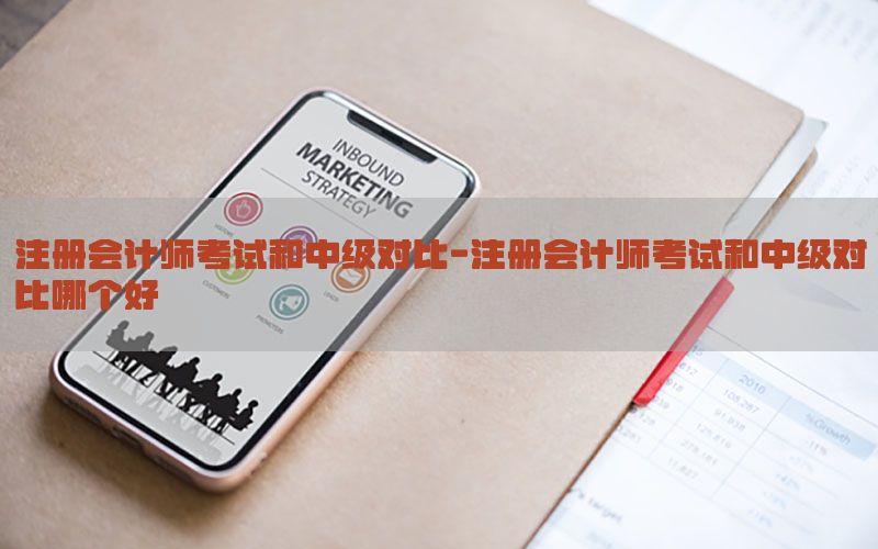 注册会计师考试和中级对比-注册会计师考试和中级对比哪个好