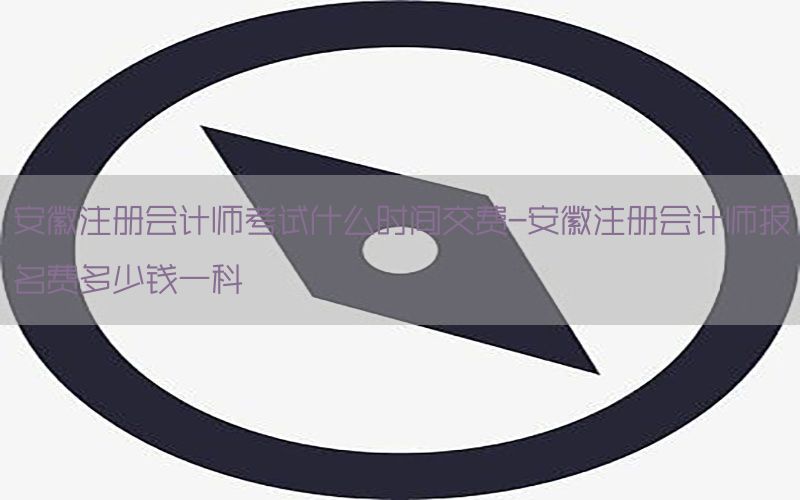 安徽注册会计师考试什么时间交费-安徽注册会计师报名费多少钱一科