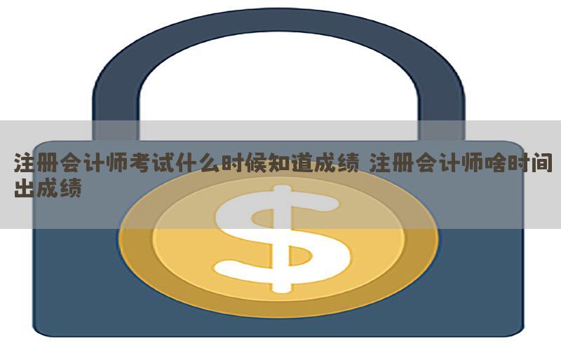 注册会计师考试什么时候知道成绩，注册会计师啥时间出成绩
