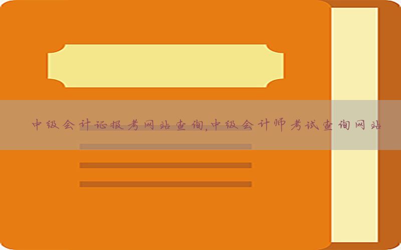 中级会计证报考网站查询，中级会计师考试查询网站