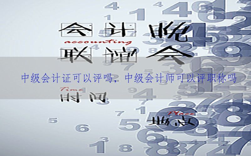 中级会计证可以评吗，中级会计师可以评职称吗