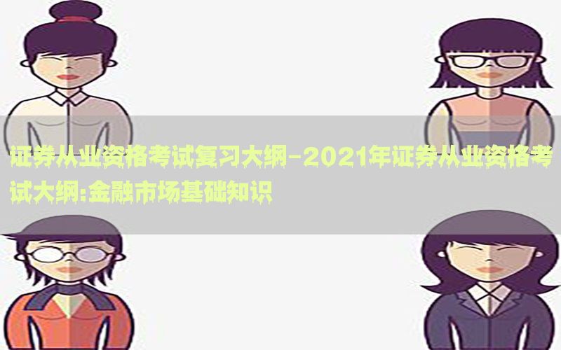 证券从业资格考试复习大纲-2021年证券从业资格考试大纲:金融市场基础知识