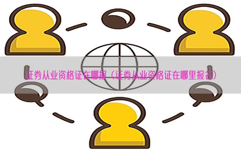 证券从业资格证在哪报（证券从业资格证在哪里报名）