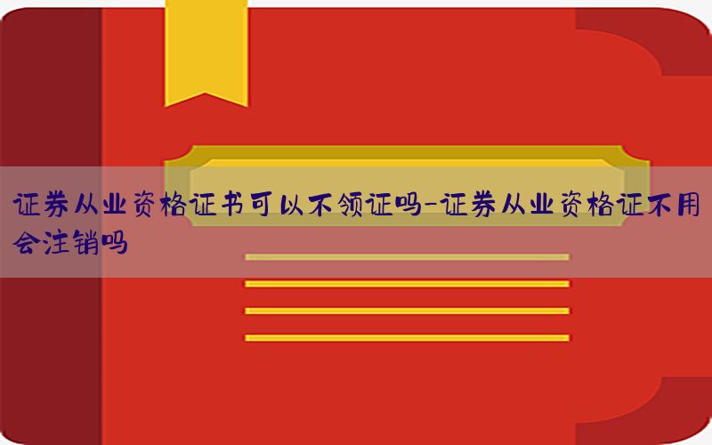 证券从业资格证书可以不领证吗-证券从业资格证不用会注销吗