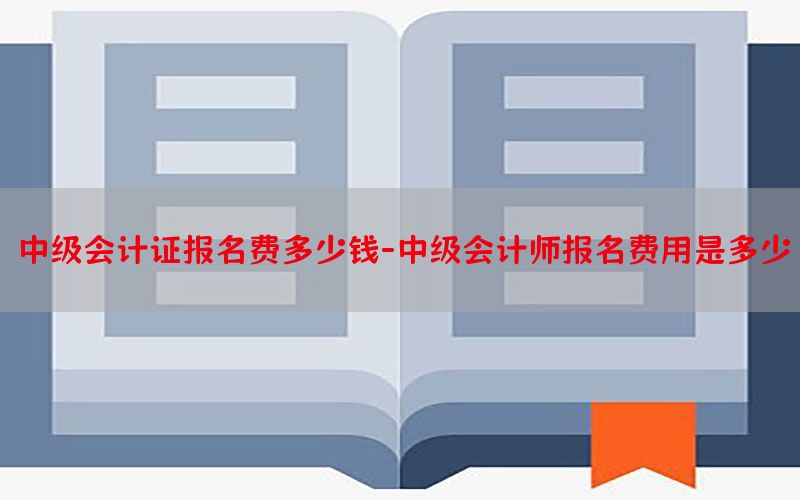 中级会计证报名费多少钱-中级会计师报名费用是多少