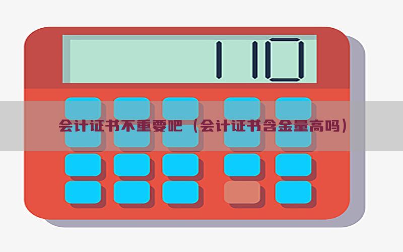 会计证书不重要吧（会计证书含金量高吗）