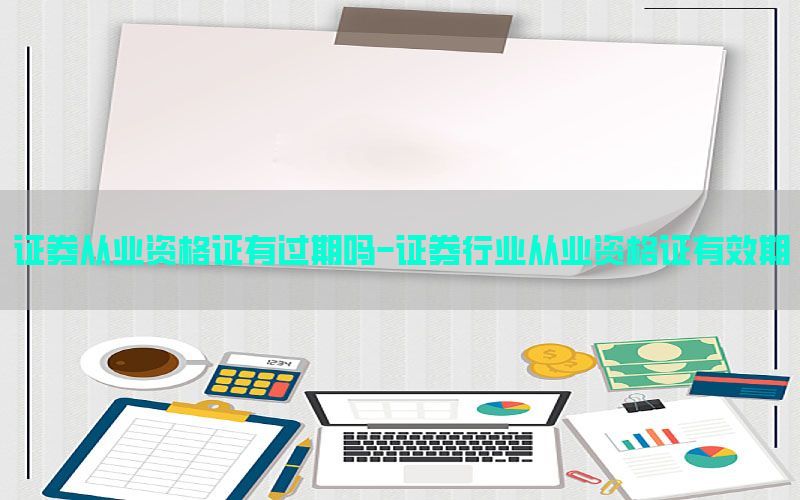 证券从业资格证有过期吗-证券行业从业资格证有效期