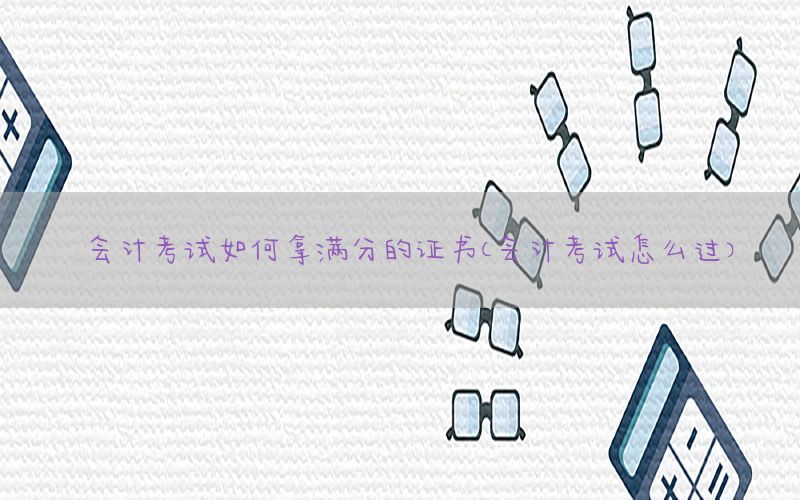 会计考试如何拿满分的证书（会计考试怎么过）