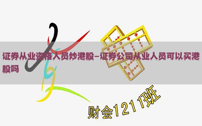 证券从业资格人员炒港股-证券公司从业人员可以买港股吗