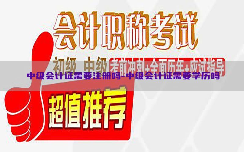 中级会计证需要注册吗-中级会计证需要学历吗