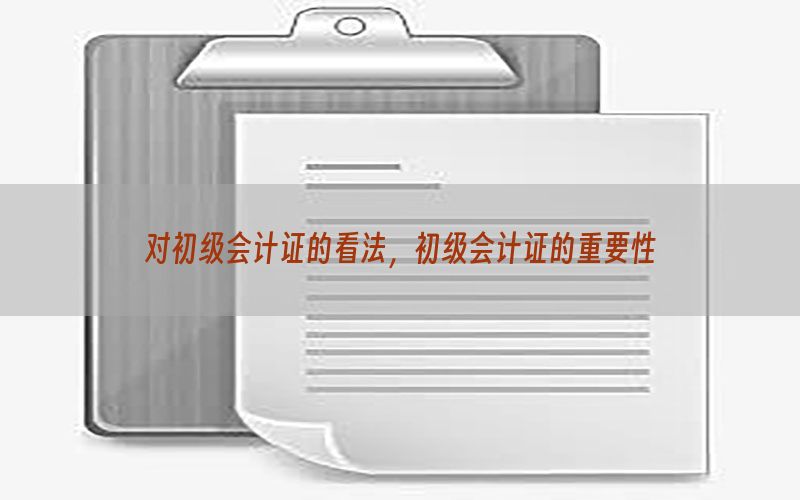 对初级会计证的看法，初级会计证的重要性