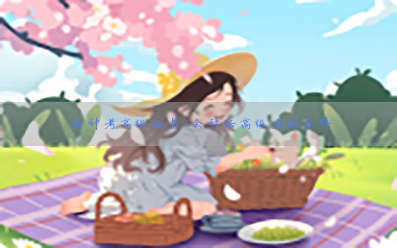 会计考高级证书-会计证高级考试条件