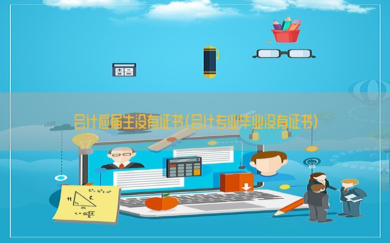 会计应届生没有证书（会计专业毕业没有证书）