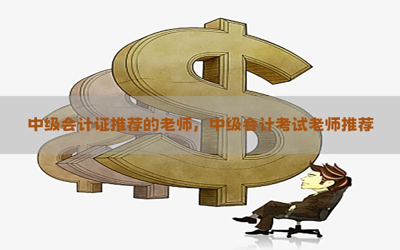 中级会计证推荐的老师，中级会计考试老师推荐