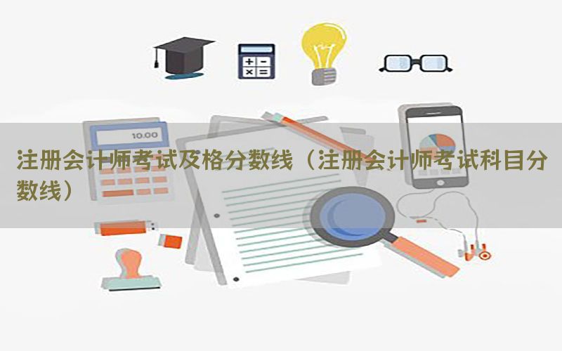 注册会计师考试及格分数线（注册会计师考试科目分数线）