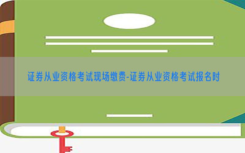 证券从业资格考试现场缴费-证券从业资格考试报名时