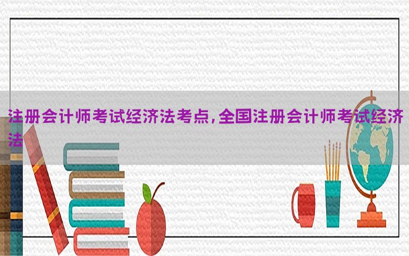 注册会计师考试经济法考点，全国注册会计师考试经济法