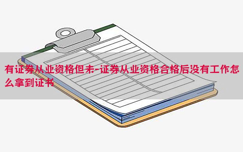 有证券从业资格但未-证券从业资格合格后没有工作怎么拿到证书