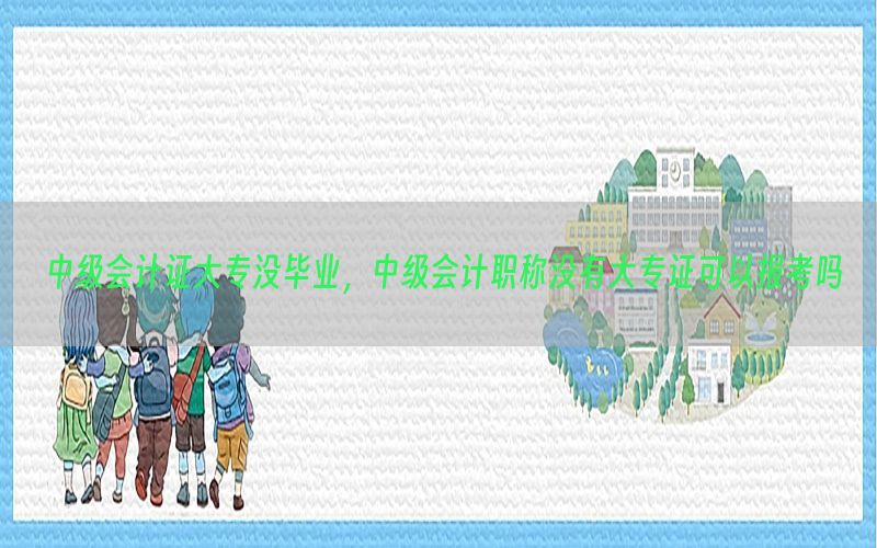 中级会计证大专没毕业，中级会计职称没有大专证可以报考吗