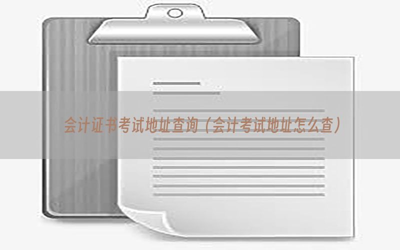 会计证书考试地址查询（会计考试地址怎么查）