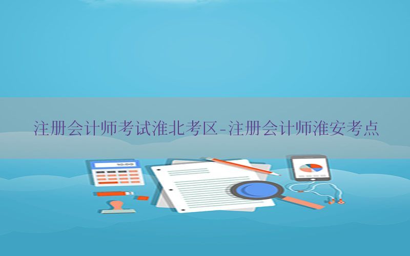 注册会计师考试淮北考区-注册会计师淮安考点