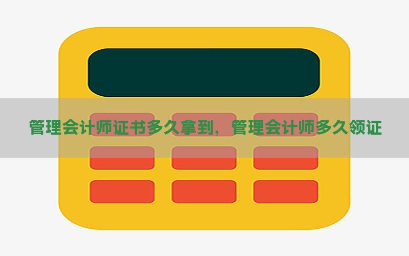 管理会计师证书多久拿到，管理会计师多久领证