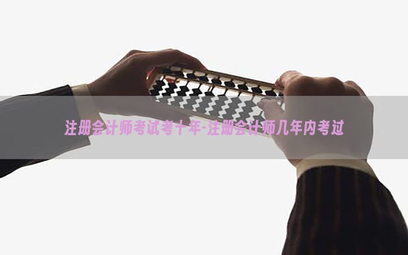 注册会计师考试考十年-注册会计师几年内考过